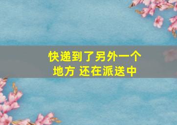 快递到了另外一个地方 还在派送中